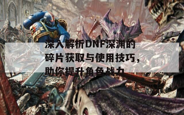 深入解析DNF深渊的碎片获取与使用技巧，助你提升角色战力