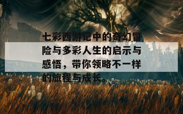 七彩西游记中的奇幻冒险与多彩人生的启示与感悟，带你领略不一样的旅程与成长。