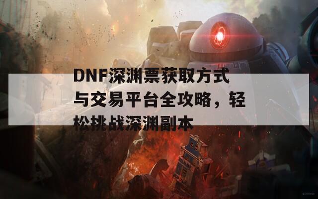 DNF深渊票获取方式与交易平台全攻略，轻松挑战深渊副本