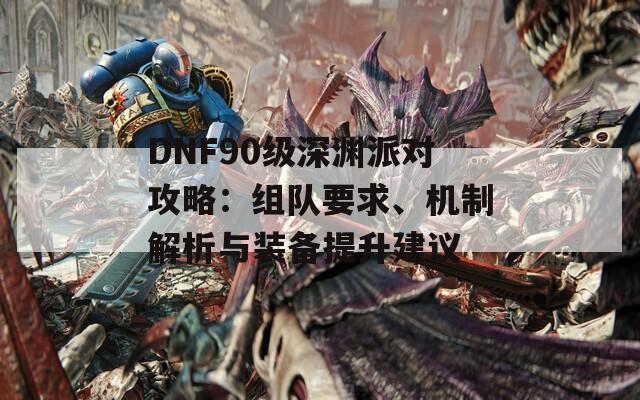 DNF90级深渊派对攻略：组队要求、机制解析与装备提升建议