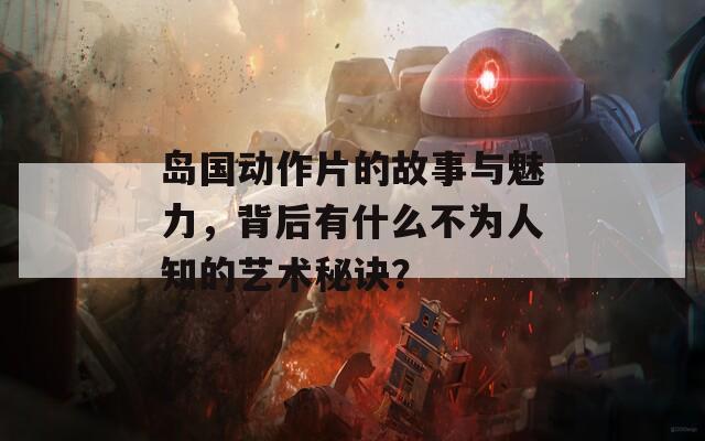 岛国动作片的故事与魅力，背后有什么不为人知的艺术秘诀？