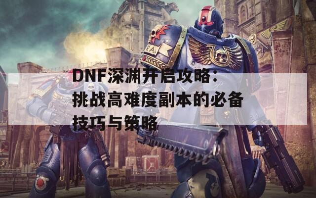 DNF深渊开启攻略：挑战高难度副本的必备技巧与策略