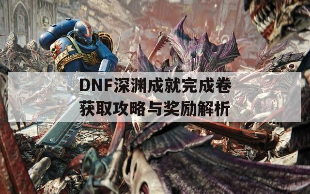 DNF深渊成就完成卷获取攻略与奖励解析