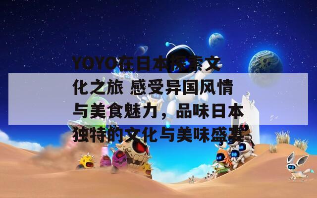 YOYO在日本探索文化之旅 感受异国风情与美食魅力，品味日本独特的文化与美味盛宴