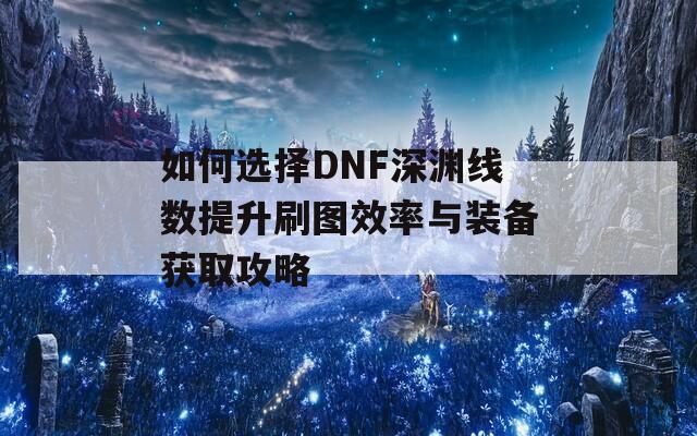 如何选择DNF深渊线数提升刷图效率与装备获取攻略