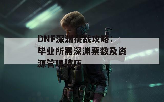 DNF深渊挑战攻略：毕业所需深渊票数及资源管理技巧