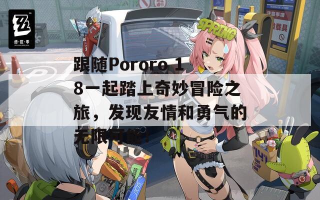 跟随Pororo 18一起踏上奇妙冒险之旅，发现友情和勇气的无限可能！