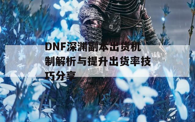 DNF深渊副本出货机制解析与提升出货率技巧分享