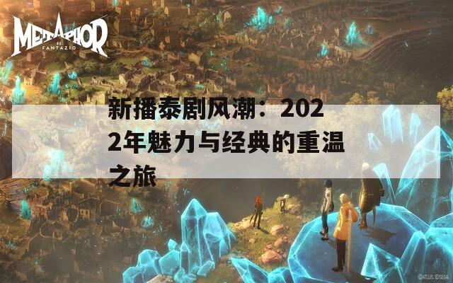 新播泰剧风潮：2022年魅力与经典的重温之旅