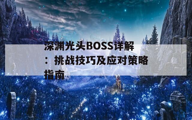 深渊光头BOSS详解：挑战技巧及应对策略指南