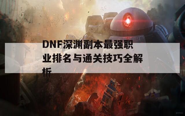 DNF深渊副本最强职业排名与通关技巧全解析