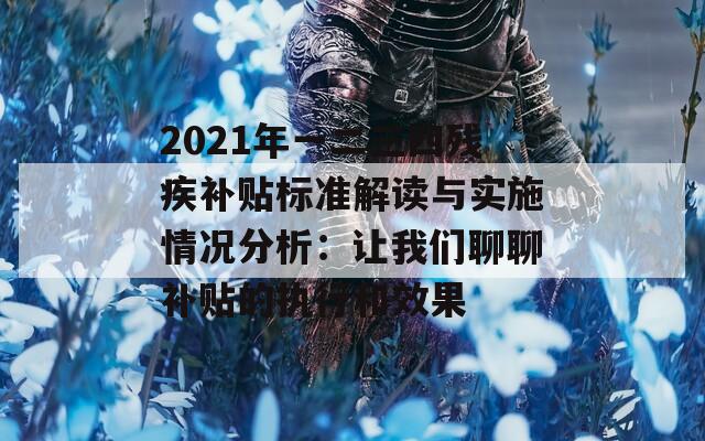 2021年一二三四残疾补贴标准解读与实施情况分析：让我们聊聊补贴的执行和效果