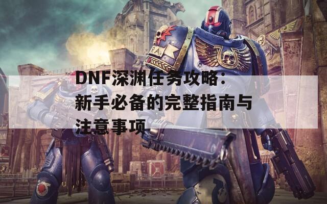 DNF深渊任务攻略：新手必备的完整指南与注意事项