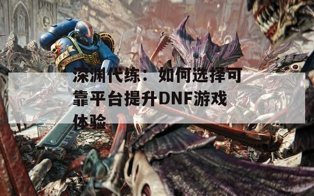 深渊代练：如何选择可靠平台提升DNF游戏体验