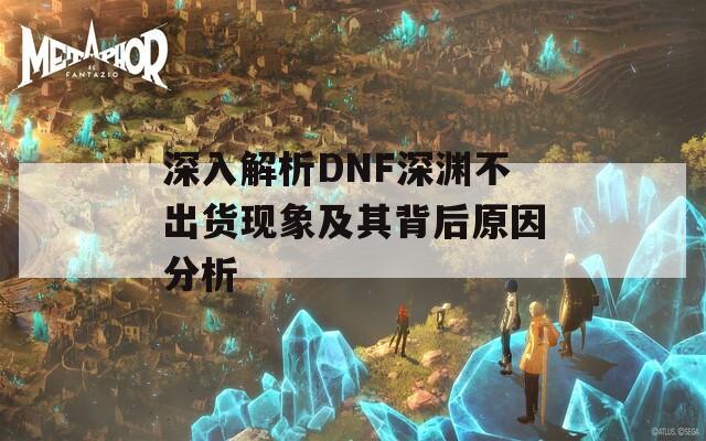 深入解析DNF深渊不出货现象及其背后原因分析