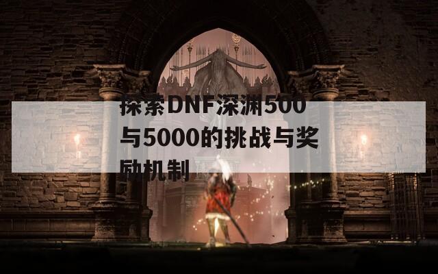 探索DNF深渊500与5000的挑战与奖励机制