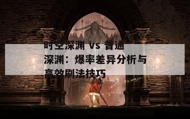 时空深渊 vs 普通深渊：爆率差异分析与高效刷法技巧