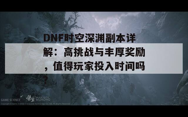 DNF时空深渊副本详解：高挑战与丰厚奖励，值得玩家投入时间吗？