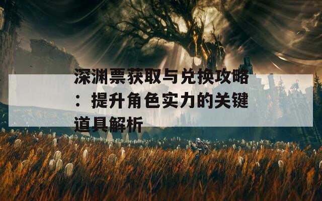 深渊票获取与兑换攻略：提升角色实力的关键道具解析