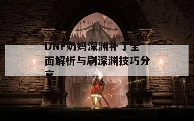 DNF奶妈深渊补丁全面解析与刷深渊技巧分享