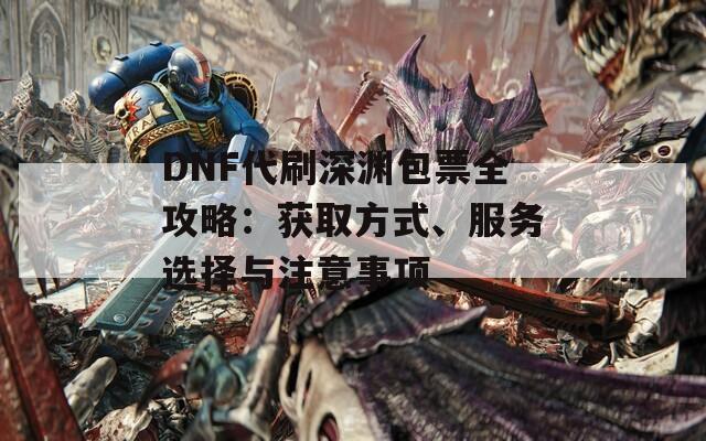 DNF代刷深渊包票全攻略：获取方式、服务选择与注意事项