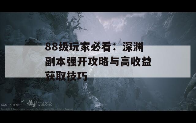 88级玩家必看：深渊副本强开攻略与高收益获取技巧