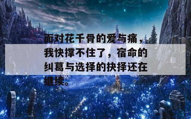 面对花千骨的爱与痛，我快撑不住了，宿命的纠葛与选择的抉择还在继续。