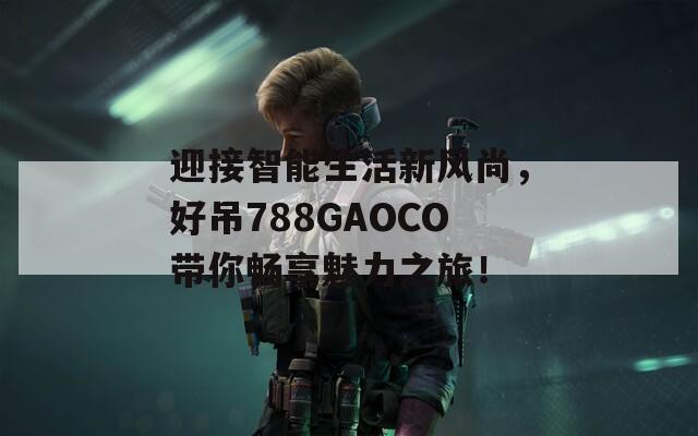 迎接智能生活新风尚，好吊788GAOCO带你畅享魅力之旅！