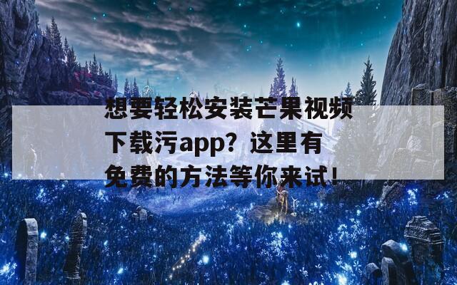 想要轻松安装芒果视频下载污app？这里有免费的方法等你来试！