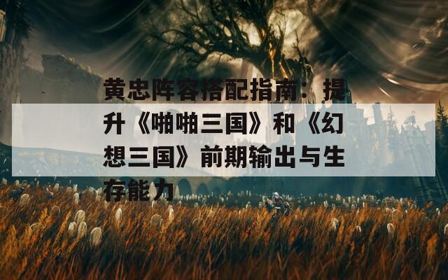 黄忠阵容搭配指南：提升《啪啪三国》和《幻想三国》前期输出与生存能力