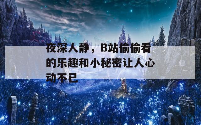 夜深人静，B站偷偷看的乐趣和小秘密让人心动不已