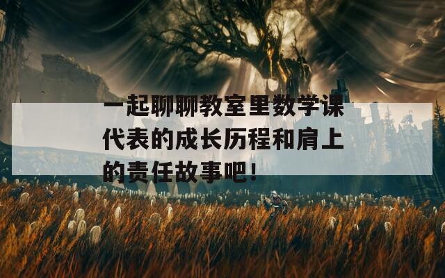 一起聊聊教室里数学课代表的成长历程和肩上的责任故事吧！