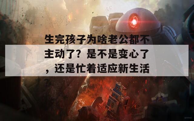 生完孩子为啥老公都不主动了？是不是变心了，还是忙着适应新生活？