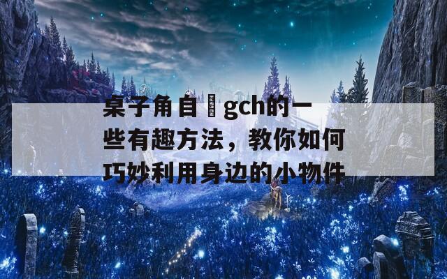 桌子角自褽gch的一些有趣方法，教你如何巧妙利用身边的小物件