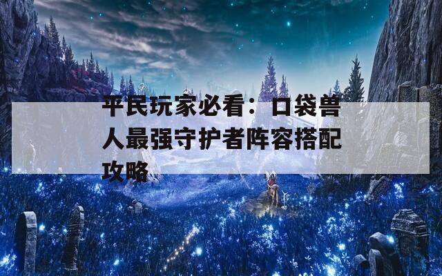 平民玩家必看：口袋兽人最强守护者阵容搭配攻略