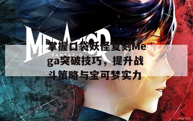 掌握口袋妖怪复刻Mega突破技巧，提升战斗策略与宝可梦实力