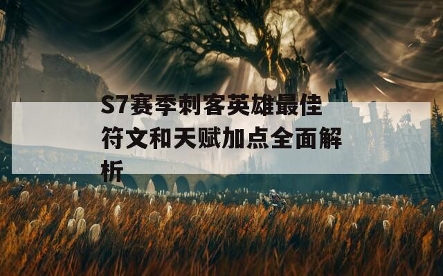 S7赛季刺客英雄最佳符文和天赋加点全面解析