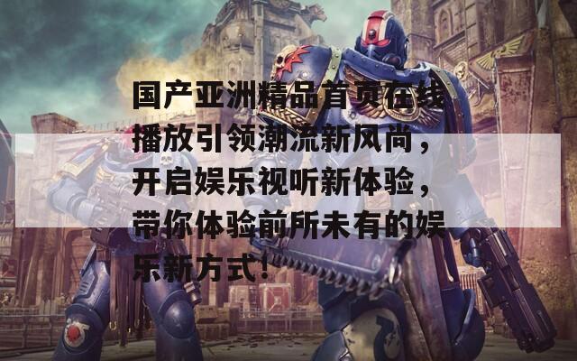 国产亚洲精品首页在线播放引领潮流新风尚，开启娱乐视听新体验，带你体验前所未有的娱乐新方式！