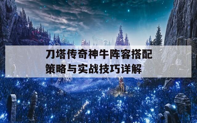 刀塔传奇神牛阵容搭配策略与实战技巧详解