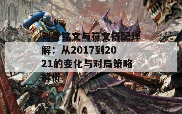 刘备铭文与符文搭配详解：从2017到2021的变化与对局策略解析