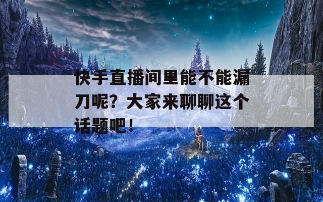 快手直播间里能不能漏刀呢？大家来聊聊这个话题吧！