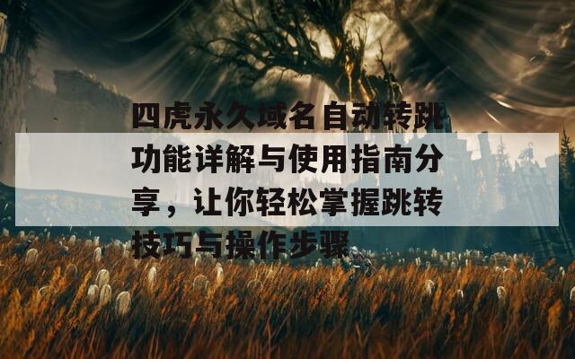 四虎永久域名自动转跳功能详解与使用指南分享，让你轻松掌握跳转技巧与操作步骤