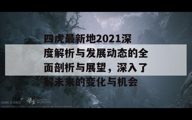 四虎最新地2021深度解析与发展动态的全面剖析与展望，深入了解未来的变化与机会