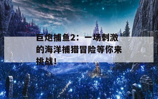 巨炮捕鱼2：一场刺激的海洋捕猎冒险等你来挑战！