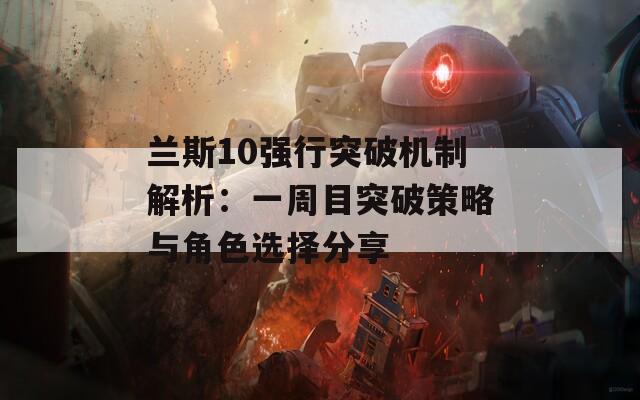 兰斯10强行突破机制解析：一周目突破策略与角色选择分享