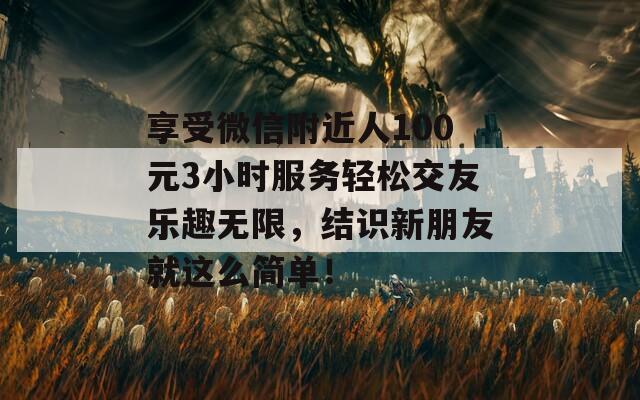 享受微信附近人100元3小时服务轻松交友乐趣无限，结识新朋友就这么简单！