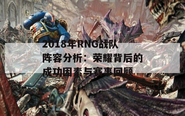 2018年RNG战队阵容分析：荣耀背后的成功因素与赛事回顾