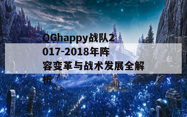 QGhappy战队2017-2018年阵容变革与战术发展全解析