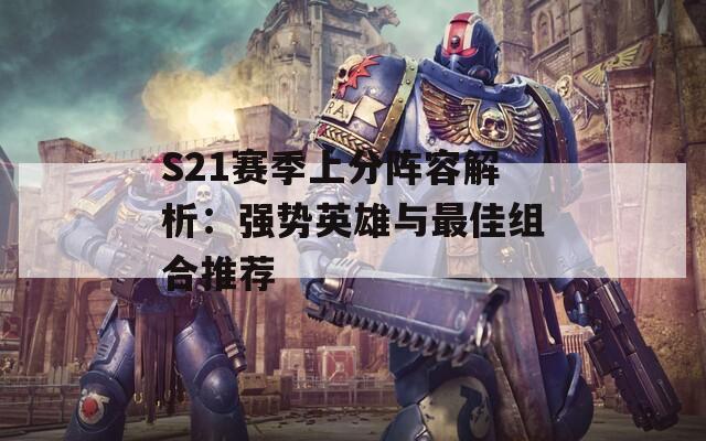 S21赛季上分阵容解析：强势英雄与最佳组合推荐