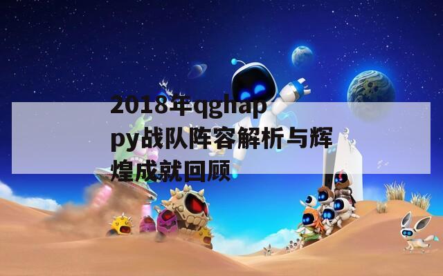 2018年qghappy战队阵容解析与辉煌成就回顾